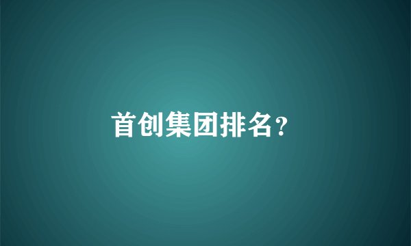 首创集团排名？