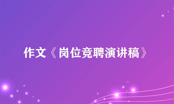 作文《岗位竞聘演讲稿》