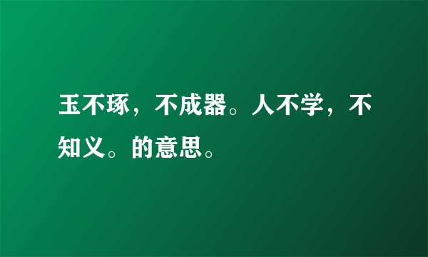 玉不琢，不成器。人不学，不知义。的意思。