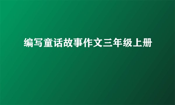 编写童话故事作文三年级上册