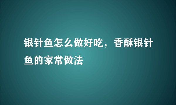 银针鱼怎么做好吃，香酥银针鱼的家常做法