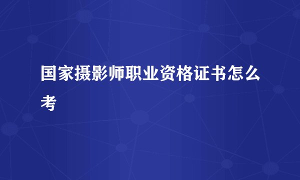 国家摄影师职业资格证书怎么考