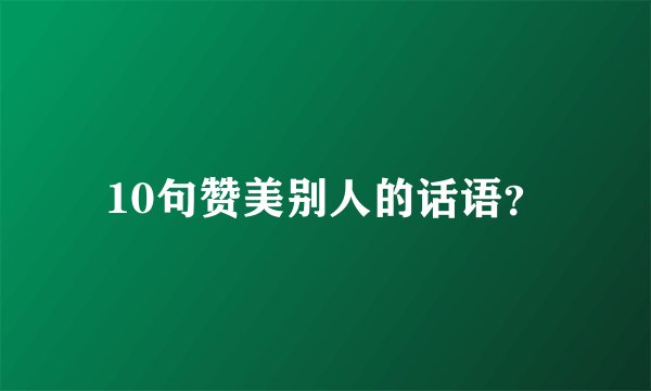 10句赞美别人的话语？