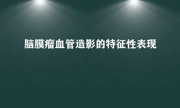 脑膜瘤血管造影的特征性表现
