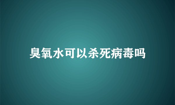 臭氧水可以杀死病毒吗