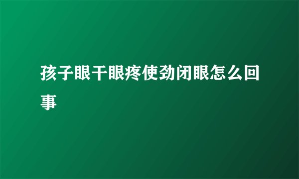 孩子眼干眼疼使劲闭眼怎么回事