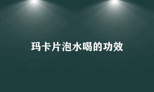 玛卡片泡水喝的功效