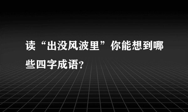 读“出没风波里”你能想到哪些四字成语？