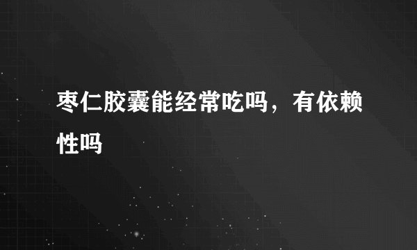 枣仁胶囊能经常吃吗，有依赖性吗