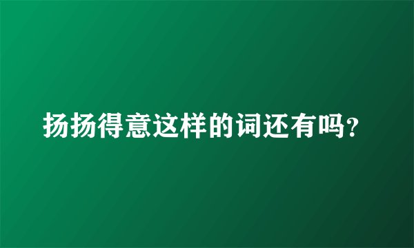 扬扬得意这样的词还有吗？
