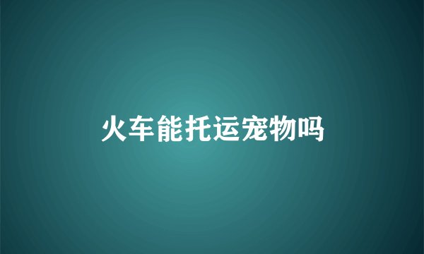 火车能托运宠物吗