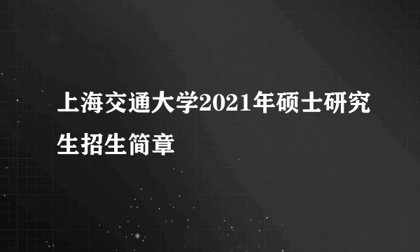 上海交通大学2021年硕士研究生招生简章