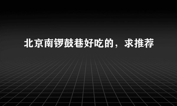 北京南锣鼓巷好吃的，求推荐