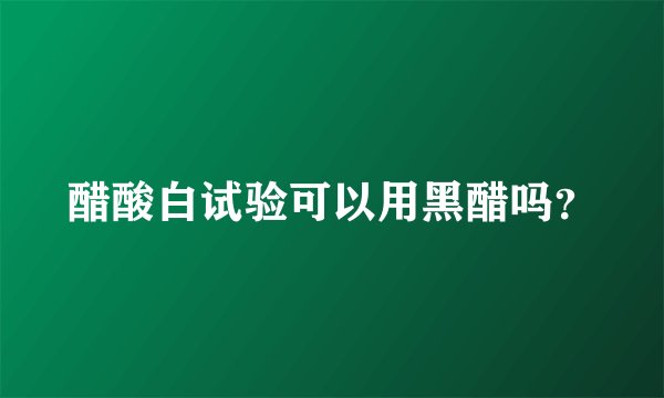 醋酸白试验可以用黑醋吗？