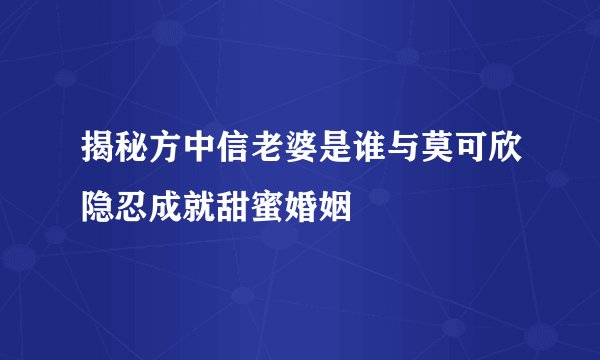 揭秘方中信老婆是谁与莫可欣隐忍成就甜蜜婚姻