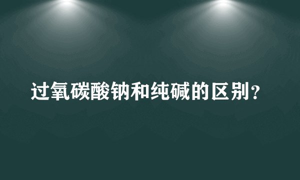 过氧碳酸钠和纯碱的区别？