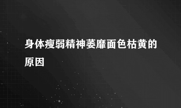 身体瘦弱精神萎靡面色枯黄的原因
