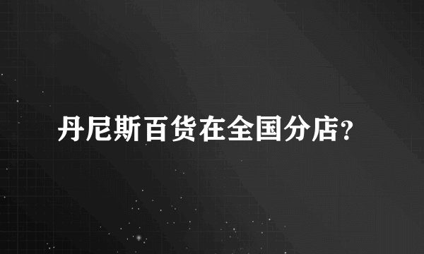 丹尼斯百货在全国分店？