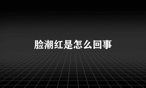 脸潮红是怎么回事