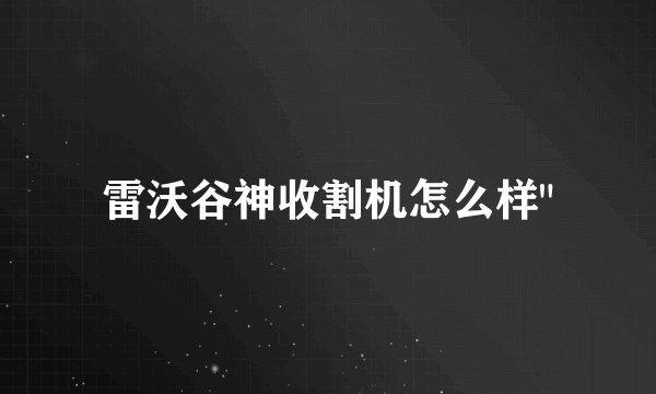 雷沃谷神收割机怎么样
