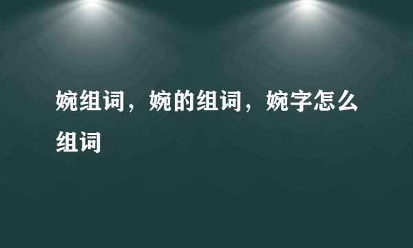婉组词,婉的组词,婉字怎么组词