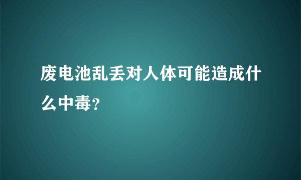废电池乱丢对人体可能造成什么中毒？