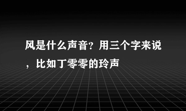 风是什么声音?用三个字来说,比如丁零零的玲声