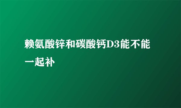 赖氨酸锌和碳酸钙D3能不能一起补