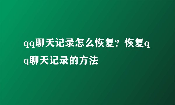 qq聊天记录怎么恢复?恢复qq聊天记录的方法