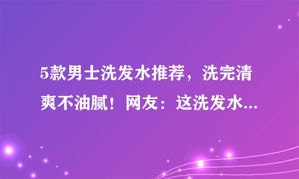 5款男士洗发水推荐,洗完清爽不油腻!网友:这洗发水买得太值!