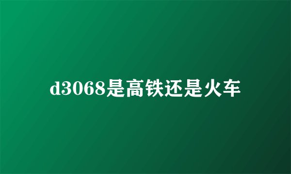 d3068是高铁还是火车
