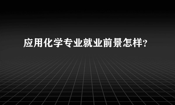 应用化学专业就业前景怎样？