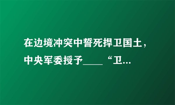 在边境冲突中誓死捍卫国土，中央军委授予____“卫国成边英雄团长”荣誉称号，追授陈红军“卫国戍边英雄”荣誉称号，给陈祥榕、肖思远、王焯冉追记一等功。（　　）A. 祁发宝B. 祁发军C. 祁世宝D. 祁云龙