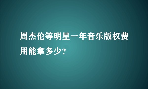 周杰伦等明星一年音乐版权费用能拿多少？