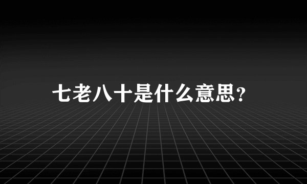 七老八十是什么意思？