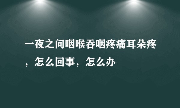 一夜之间咽喉吞咽疼痛耳朵疼,怎么回事,怎么办