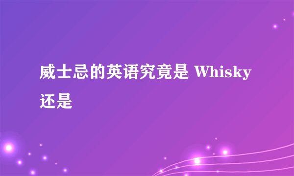 威士忌的英语究竟是 Whisky 还是