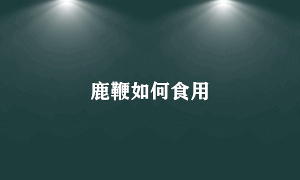 鹿鞭如何食用