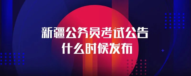 新疆公务员考试公告什么时候发布