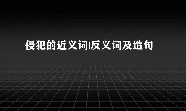 侵犯的近义词|反义词及造句