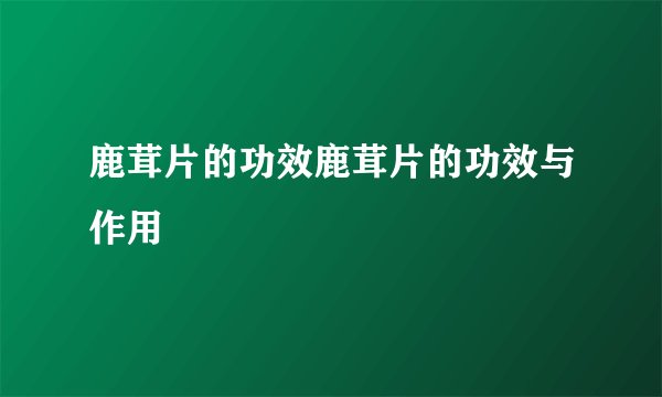 鹿茸片的功效鹿茸片的功效与作用