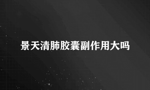 景天清肺胶囊副作用大吗