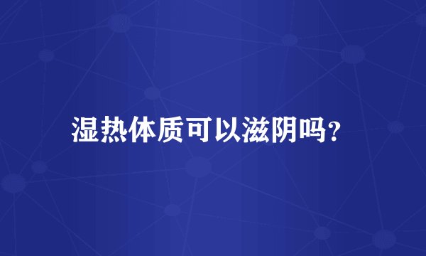 湿热体质可以滋阴吗？
