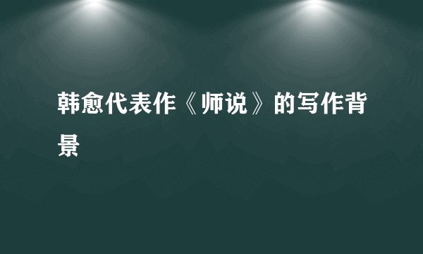 韩愈代表作《师说》的写作背景