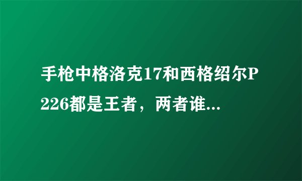 手枪中格洛克17和西格绍尔P226都是王者，两者谁更优，各自都有什么优缺点？