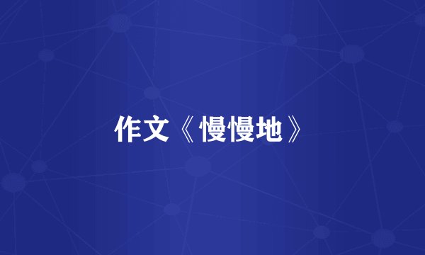 作文《慢慢地》
