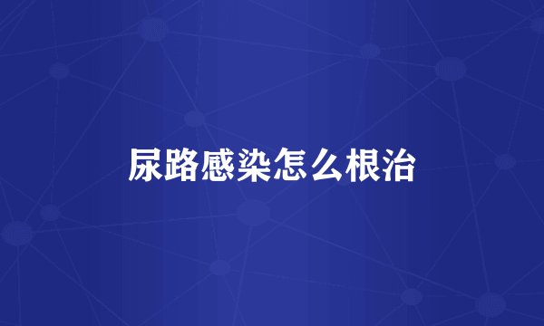 尿路感染怎么根治