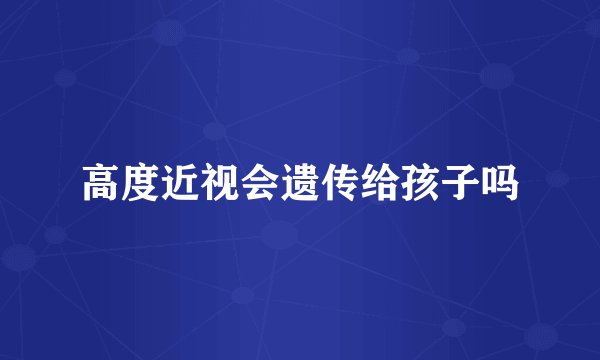 高度近视会遗传给孩子吗