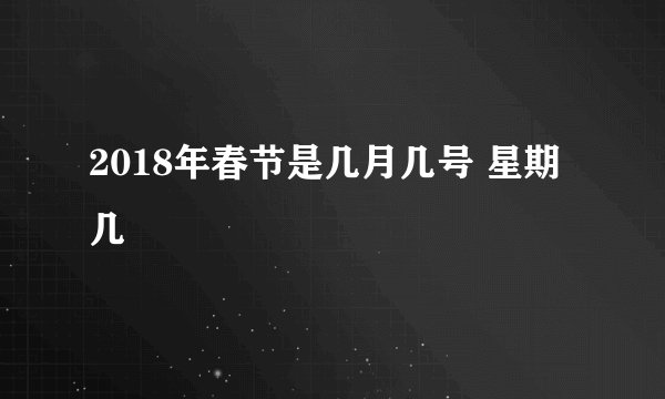 2018年春节是几月几号 星期几