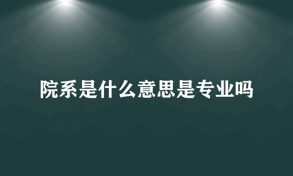 院系是什么意思是专业吗